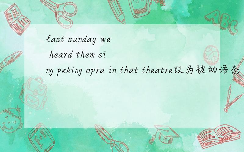 last sunday we heard them sing peking opra in that theatre改为被动语态