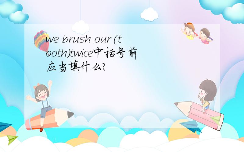 we brush our(tooth)twice中括号前应当填什么?