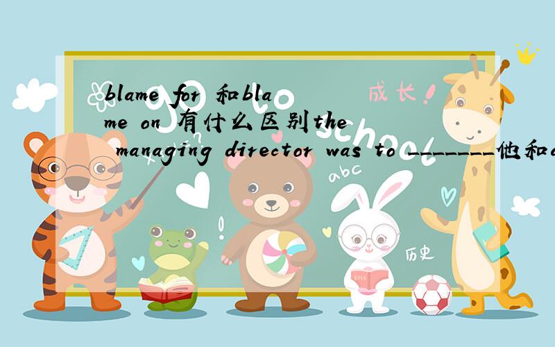 blame for 和blame on 有什么区别the managing director was to _______他和accident although it was not his fault.A.be blamed for B.be blamed on C.blame for D.blame on答案选的C，我选的D。