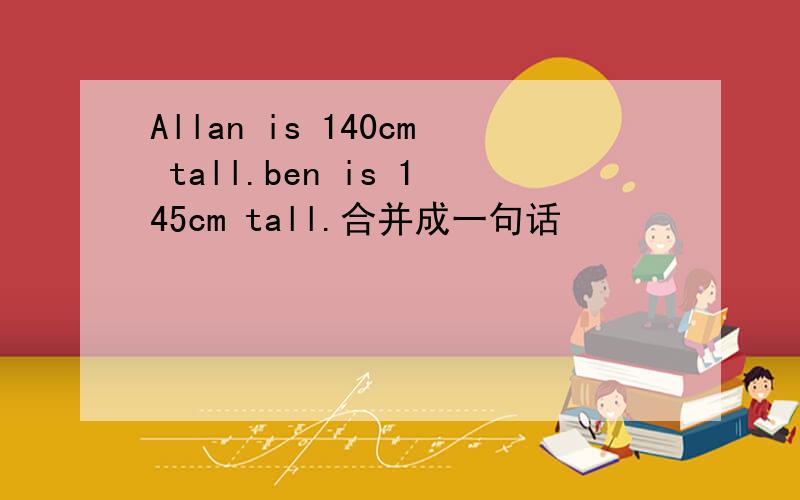 Allan is 140cm tall.ben is 145cm tall.合并成一句话