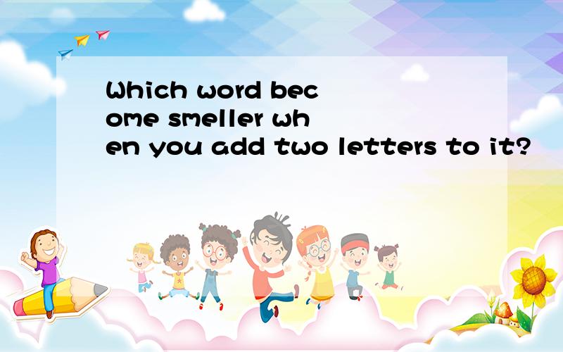 Which word become smeller when you add two letters to it?