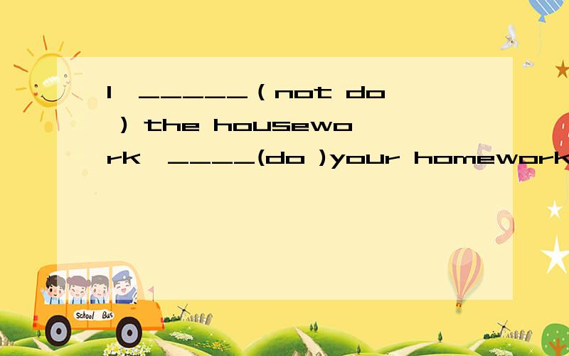 1、_____（not do ) the housework,____(do )your homework now.2、Does he want ___________(come )with me .3、I like ___(eat) apples every muchu,4、The girl like ____(巧克力）every much.同义句.1、Do you want some apples ____you _____some app