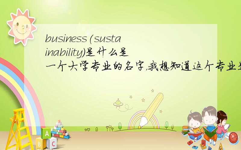 business(sustainability)是什么是一个大学专业的名字，我想知道这个专业是怎么回事，今后的就业方向