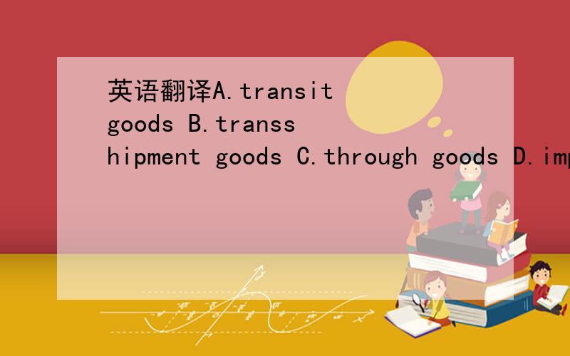 英语翻译A.transit goods B.transshipment goods C.through goods D.import and export goods
