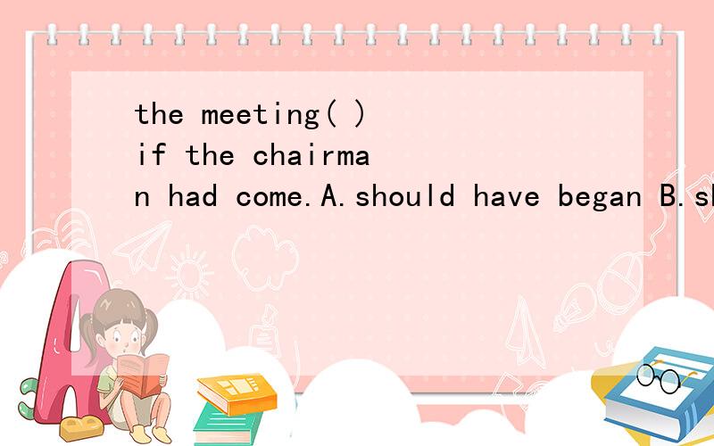 the meeting( )if the chairman had come.A.should have began B.should begin C.should have begun D.should be beginning