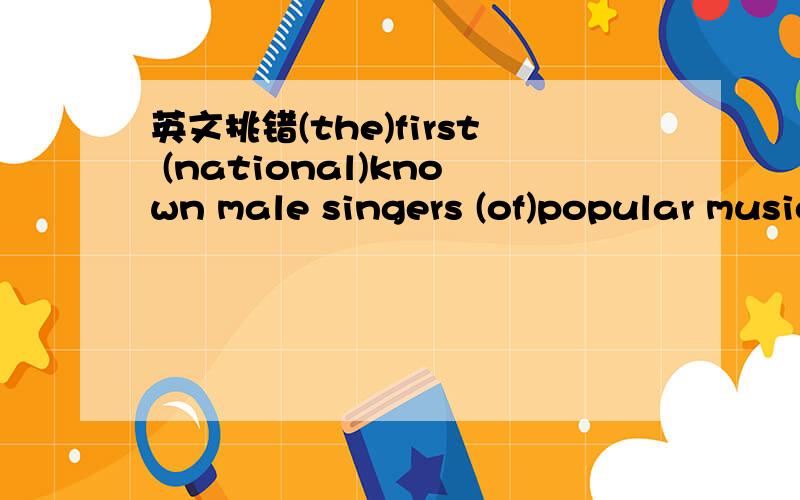 英文挑错(the)first (national)known male singers (of)popular music(appeared) during the 1920s.