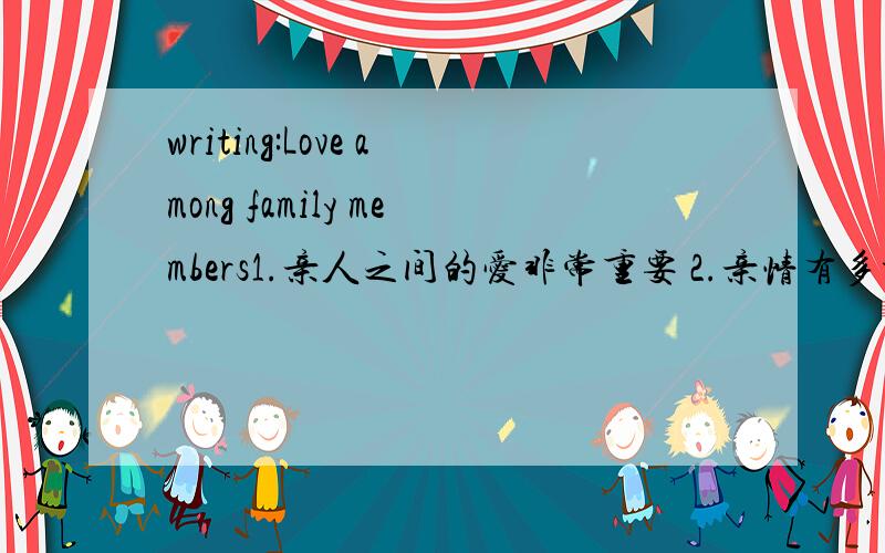 writing:Love among family members1.亲人之间的爱非常重要 2.亲情有多种体现形式3.如何维护和培养亲情