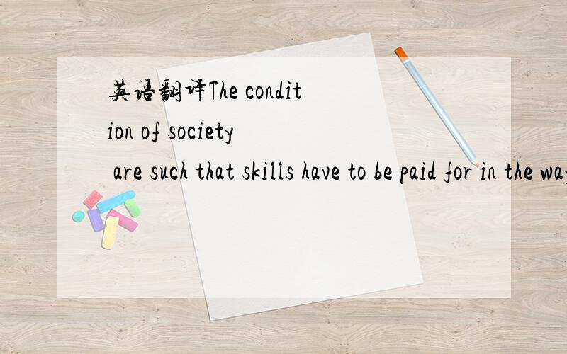 英语翻译The condition of society are such that skills have to be paid for in the way that goods are paid for at a shop.翻得好有加赏!