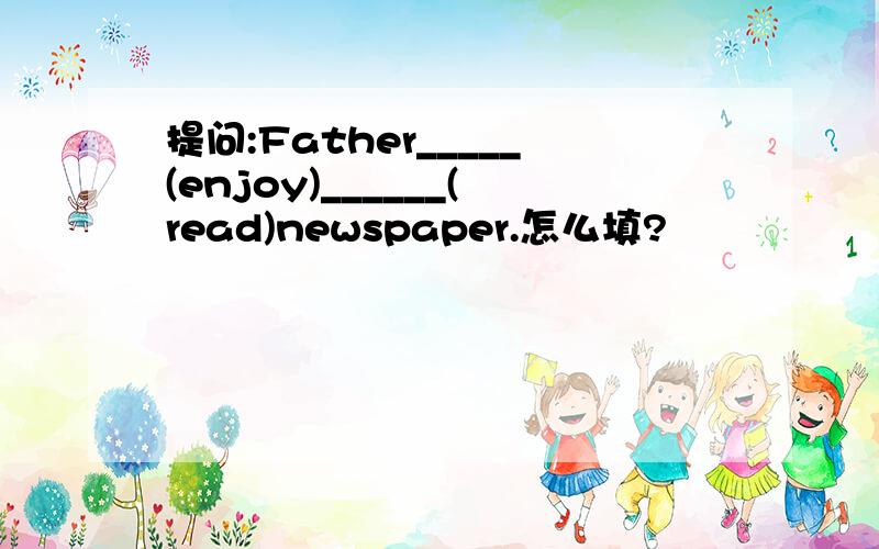 提问:Father_____(enjoy)______(read)newspaper.怎么填?
