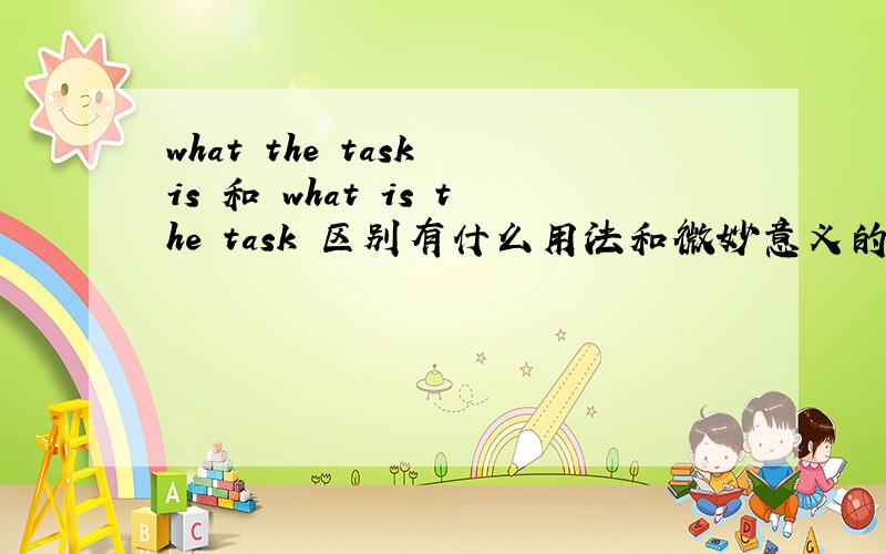 what the task is 和 what is the task 区别有什么用法和微妙意义的区别吗?