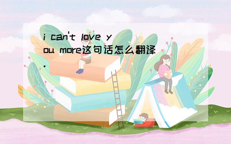i can't love you more这句话怎么翻译.