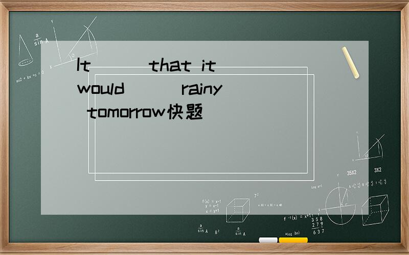 It ( )that it would ( )rainy tomorrow快题
