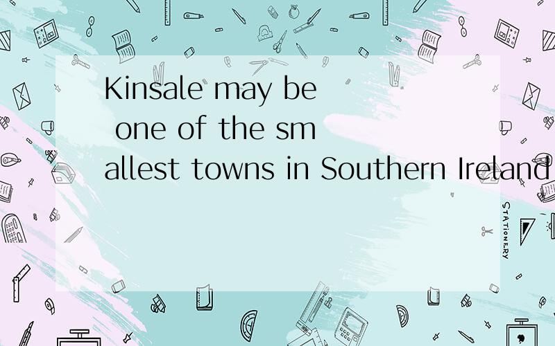 Kinsale may be one of the smallest towns in Southern Ireland,and it's also one of the most famous towns.It is well known for its wonderful fish restaurants.Some of the best known chiefs in the world have practiced in the restaurants there.The town it