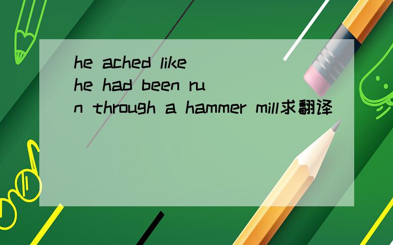 he ached like he had been run through a hammer mill求翻译