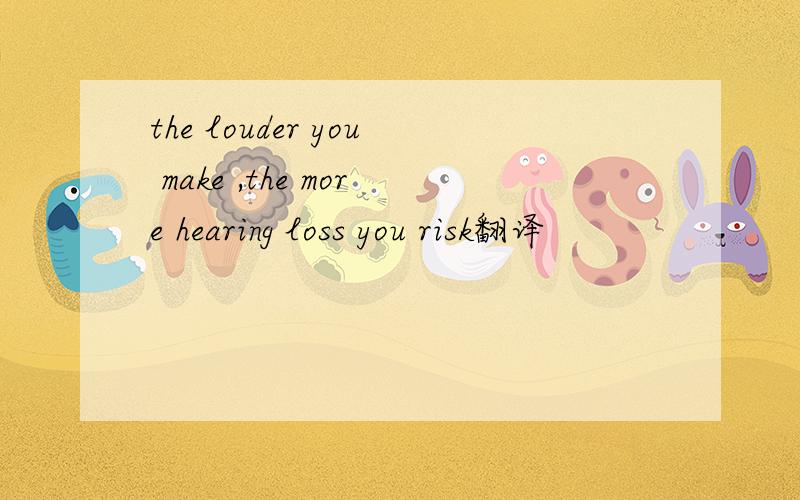 the louder you make ,the more hearing loss you risk翻译