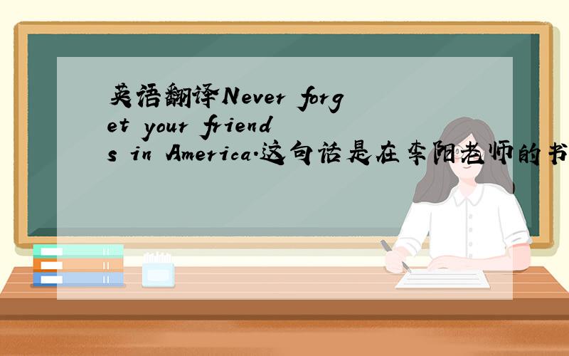 英语翻译Never forget your friends in America.这句话是在李阳老师的书里学的,书里的中文翻译是：别忘记了你在美国的朋友.但我觉得,是不是也能翻译成：“（你）在美国别忘记了你的朋友.”那么