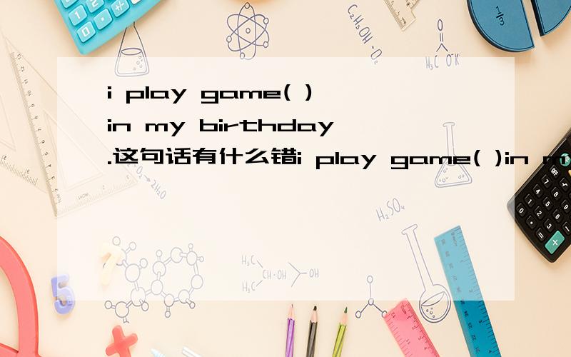 i play game( )in my birthday.这句话有什么错i play game( )in my birthday.这句话有什么错