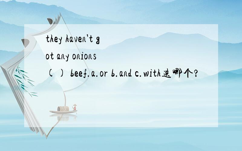they haven't got any onions () beef.a.or b.and c.with选哪个?