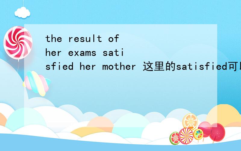 the result of her exams satisfied her mother 这里的satisfied可以这样用吗