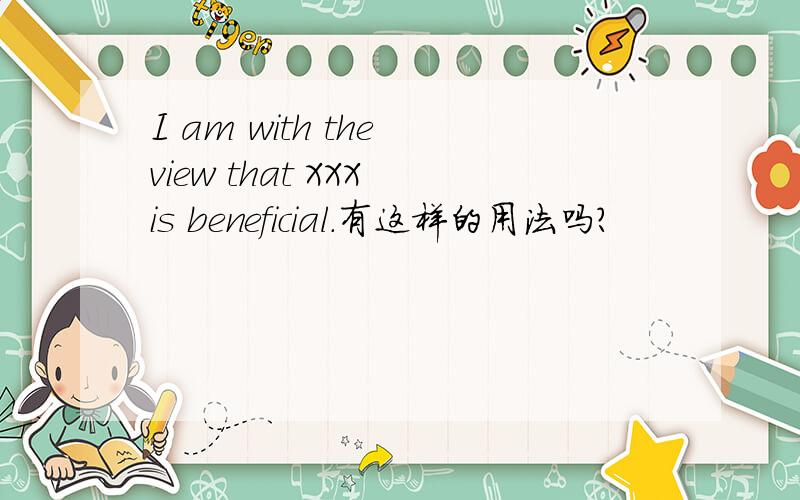 I am with the view that XXX is beneficial.有这样的用法吗?