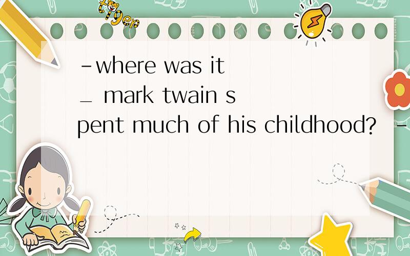 -where was it _ mark twain spent much of his childhood?  -along the mississippi river.A that B which C when D 不填