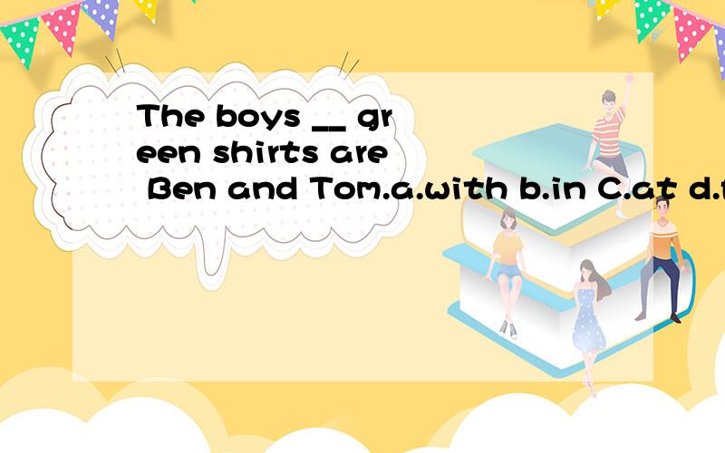 The boys __ green shirts are Ben and Tom.a.with b.in C.at d.from 请说明选择理由,