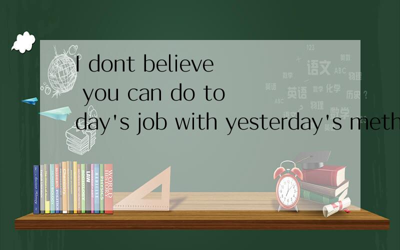I dont believe you can do today's job with yesterday's methods and be in business tomorrow.