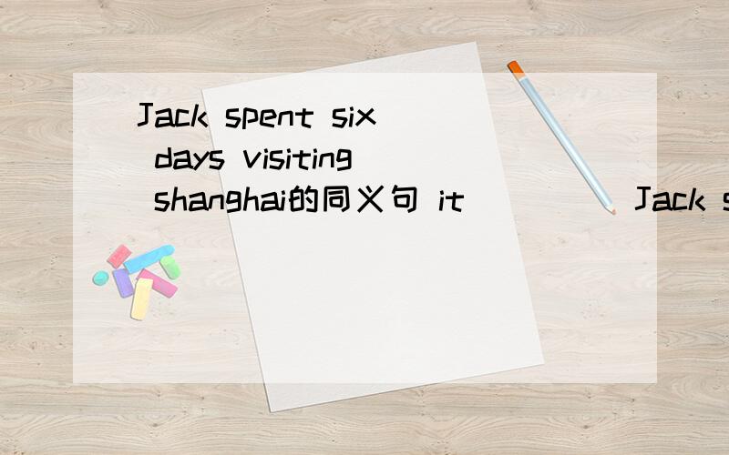 Jack spent six days visiting shanghai的同义句 it ____ Jack six days _____ ____ Shanghai