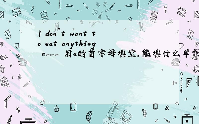 I don't want to eat anything a___ 用a的首字母填空,能填什么单词呢,