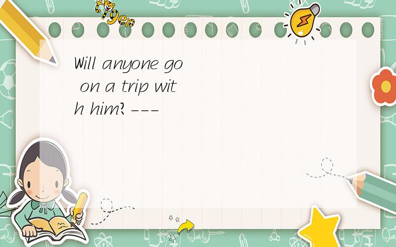 Will anyone go on a trip with him?---