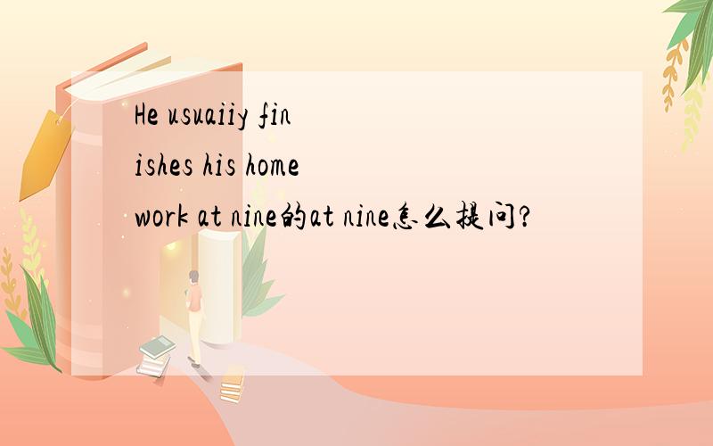 He usuaiiy finishes his homework at nine的at nine怎么提问?