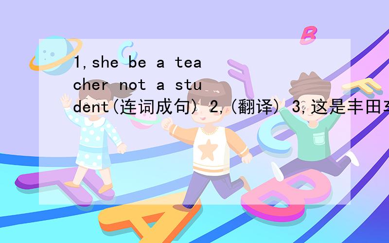 1,she be a teacher not a student(连词成句) 2,(翻译) 3,这是丰田车还是奔驰车?(翻译) 4,这是