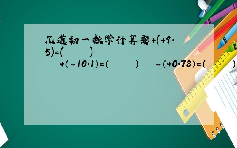 几道初一数学计算题+(+9.5)=(     )       +（-10.1）=（     ）   -（+0.78）=（     ）   -（-3.14）=（      ）     -【+（-3）】=（   ）-【-（-4）】=（      ）    丨-（+3.5）丨=（        ）     丨-（-6.5）丨=（