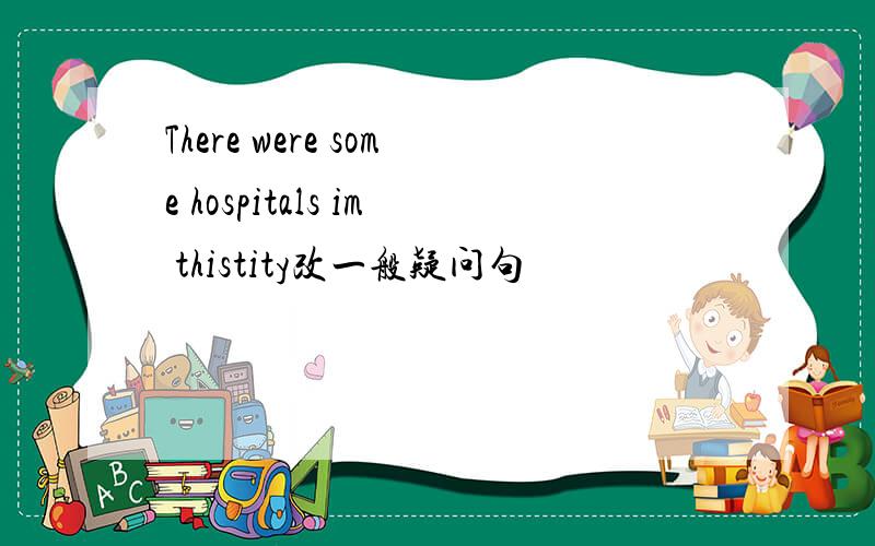 There were some hospitals im thistity改一般疑问句