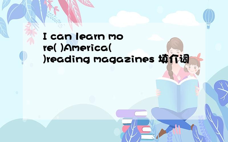 I can learn more( )America( )reading magazines 填介词