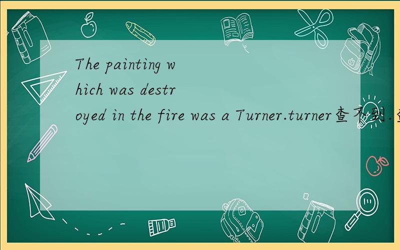 The painting which was destroyed in the fire was a Turner.turner查不到.查到的好像读不通.高手帮忙翻译下整句话.