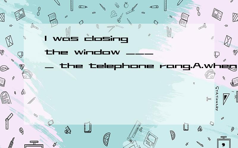 I was closing the window ____ the telephone rang.A.when B.as C.while D.before为什么选A,C不可以吗?