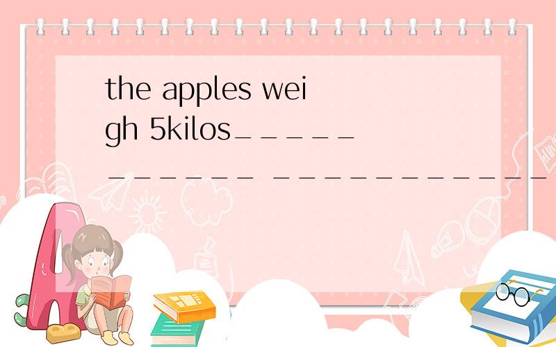 the apples weigh 5kilos___________ ____________do the apples weigh?