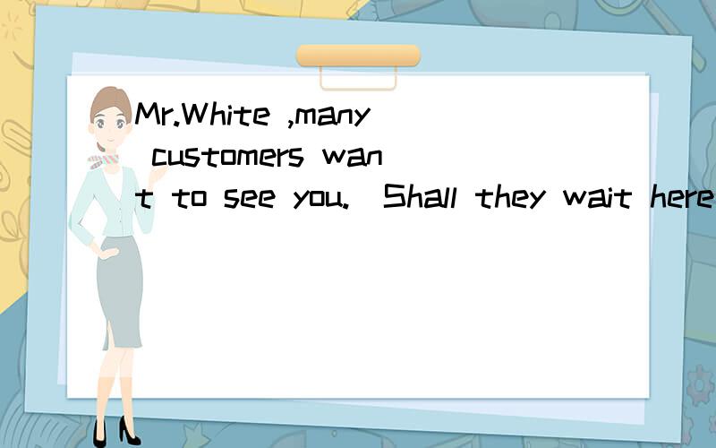 Mr.White ,many customers want to see you._Shall they wait here or outside?怎么用shall?