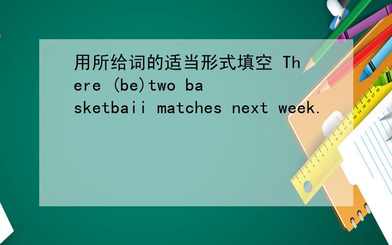用所给词的适当形式填空 There (be)two basketbaii matches next week.