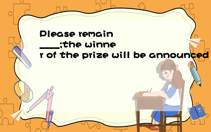 Please remain ____;the winner of the prize will be announced soon.A seating B seated C to seat D to be seatedremain到底怎么用的?这题答案是B.