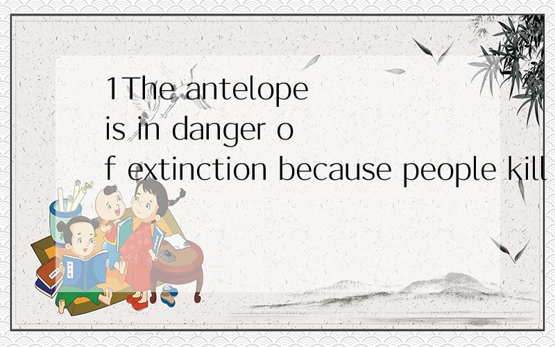 1The antelope is in danger of extinction because people kill them and sell their fur.2 Dinosaur...1The antelope is in danger of extinction because people kill them and sell their fur.2 Dinosaurs lived on the earth tens of millions of years ago,long b