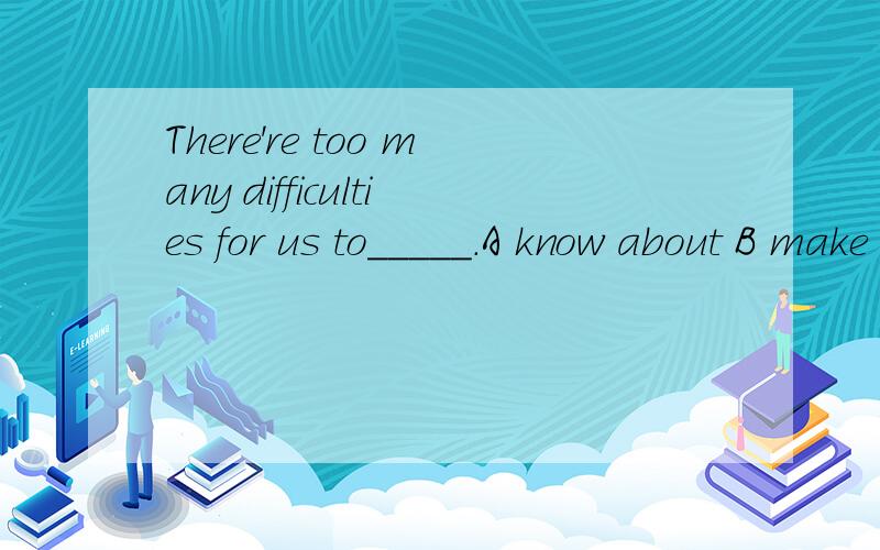 There're too many difficulties for us to_____.A know about B make a decision C deal with好像三个都可以,但参考答案选的B,