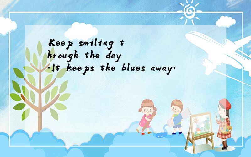 Keep smiling through the day.It keeps the blues away.