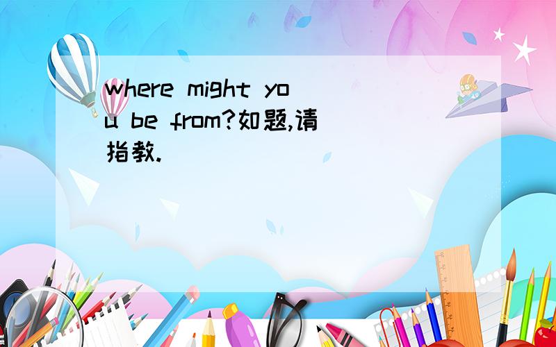 where might you be from?如题,请指教.