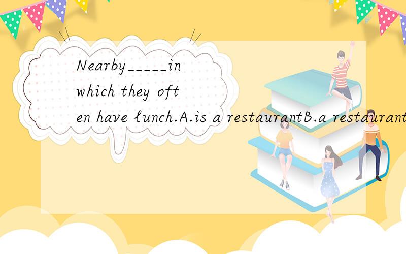 Nearby_____in which they often have lunch.A.is a restaurantB.a restaurant isC.has a restaurantD.have a restaurant此题选A,我选的是C,请问为什么?