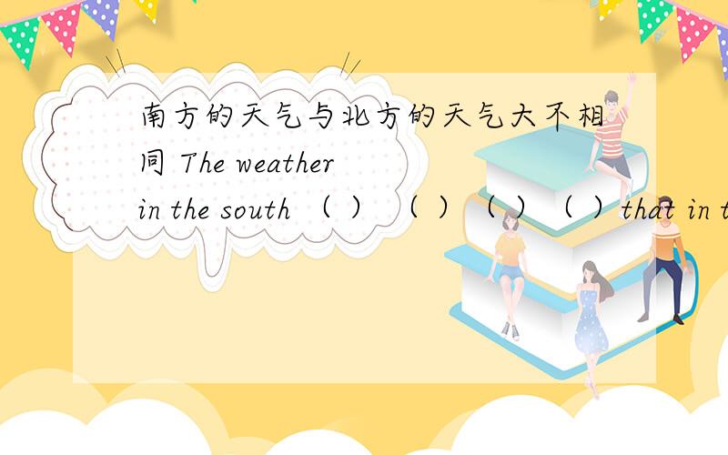 南方的天气与北方的天气大不相同 The weather in the south （ ） （ ）（ ）（ ）that in the north.