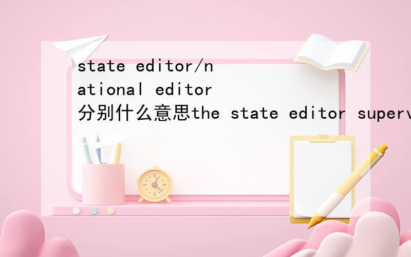 state editor/national editor分别什么意思the state editor supervises reporters who cover communities and areas outside the city but still within the circulation area of the newspaperthe national editor supervises reporters in bureaus in cities o