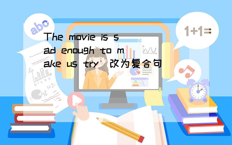 The movie is sad enough to make us try(改为复合句）