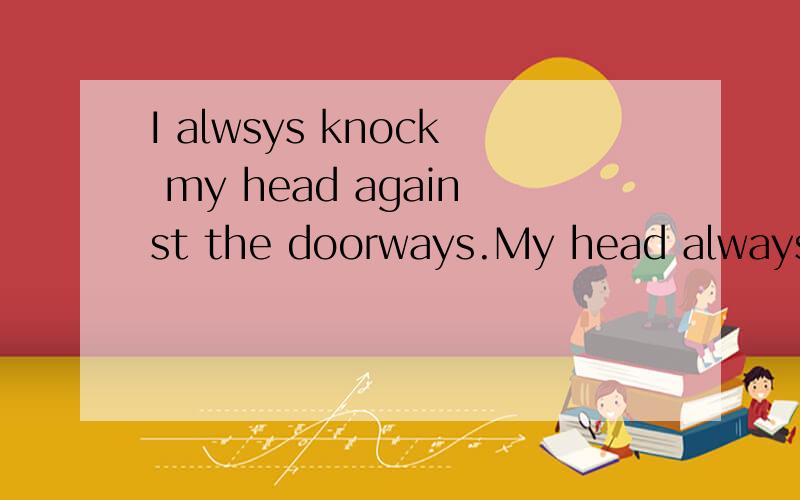 I alwsys knock my head against the doorways.My head always (hurts,pains)选择哪一个,为什么?